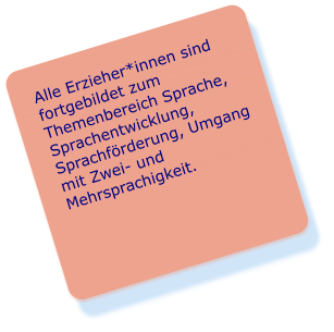 Alle Erzieher*innen sind fortgebildet zum Themenbereich Sprache, Sprachentwicklung, Sprachförderung, Umgang mit Zwei- und Mehrsprachigkeit.